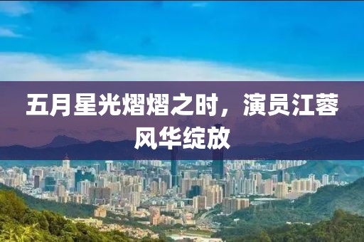 五月星光熠熠之時，演員江蓉風華綻放