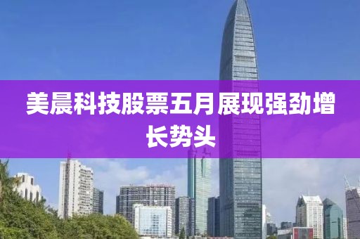 美晨科技股票五月展現(xiàn)強(qiáng)勁增長勢(shì)頭