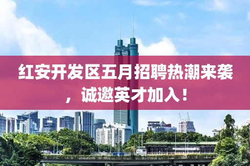 紅安開發(fā)區(qū)五月招聘熱潮來襲，誠邀英才加入！