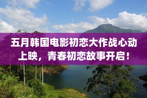 五月韓國電影初戀大作戰(zhàn)心動(dòng)上映，青春初戀故事開啟！