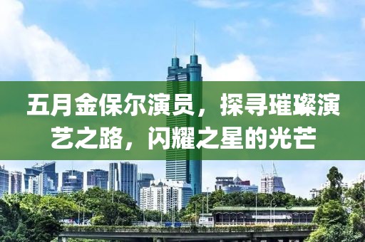 五月金保爾演員，探尋璀璨演藝之路，閃耀之星的光芒