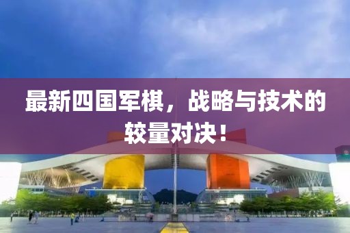 最新四國軍棋，戰(zhàn)略與技術(shù)的較量對決！