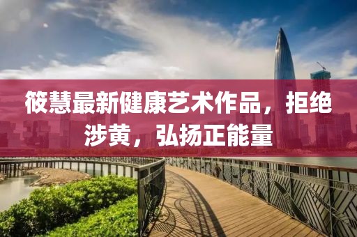 筱慧最新健康藝術(shù)作品，拒絕涉黃，弘揚(yáng)正能量