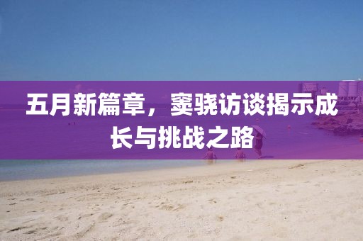 五月新篇章，竇驍訪談揭示成長與挑戰(zhàn)之路