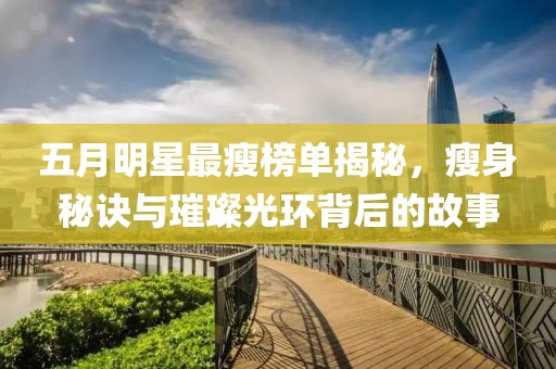 五月明星最瘦榜單揭秘，瘦身秘訣與璀璨光環(huán)背后的故事