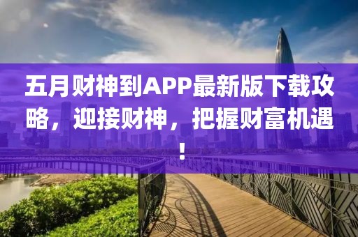 五月財(cái)神到APP最新版下載攻略，迎接財(cái)神，把握財(cái)富機(jī)遇！