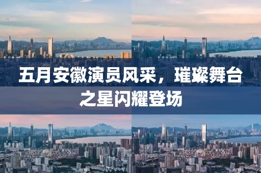 五月安徽演員風(fēng)采，璀璨舞臺(tái)之星閃耀登場(chǎng)