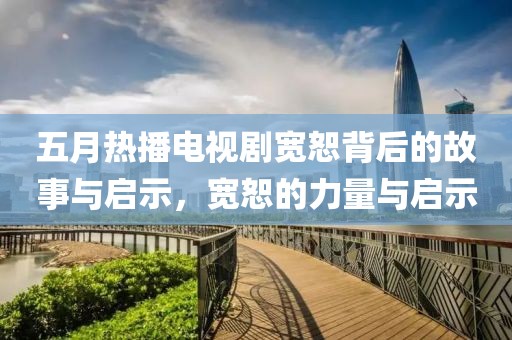 五月熱播電視劇寬恕背后的故事與啟示，寬恕的力量與啟示