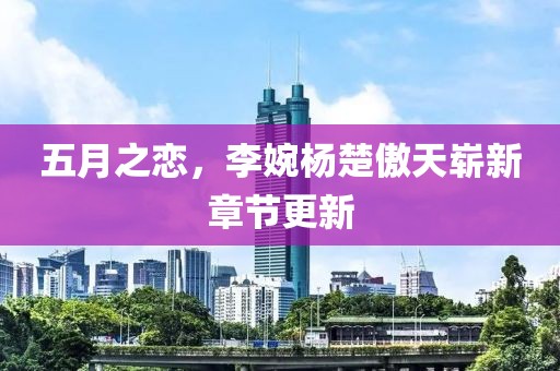 五月之戀，李婉楊楚傲天嶄新章節(jié)更新