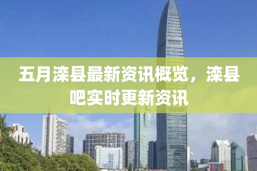 五月灤縣最新資訊概覽，灤縣吧實(shí)時(shí)更新資訊
