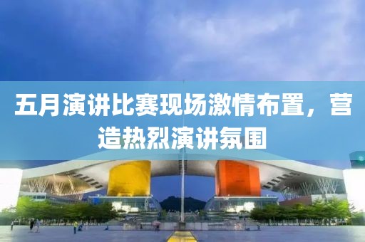 五月演講比賽現(xiàn)場(chǎng)激情布置，營(yíng)造熱烈演講氛圍
