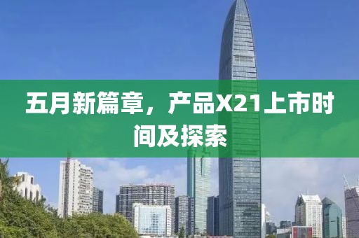 五月新篇章，產(chǎn)品X21上市時(shí)間及探索