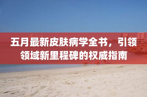 五月最新皮膚病學(xué)全書(shū)，引領(lǐng)領(lǐng)域新里程碑的權(quán)威指南