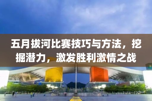 五月拔河比賽技巧與方法，挖掘潛力，激發(fā)勝利激情之戰(zhàn)