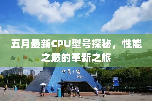 五月最新CPU型號探秘，性能之巔的革新之旅