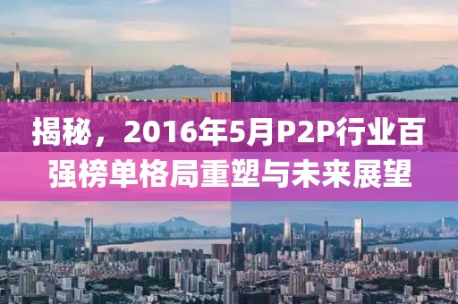 揭秘，2016年5月P2P行業(yè)百強(qiáng)榜單格局重塑與未來展望