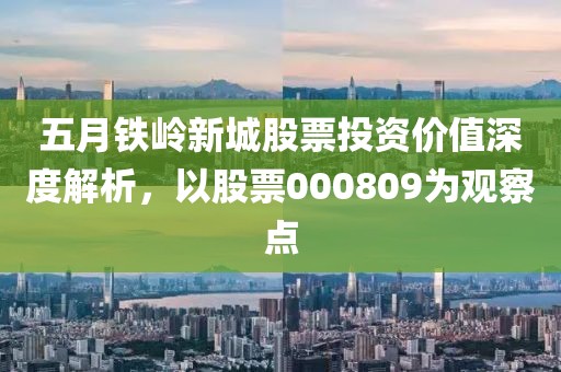 五月鐵嶺新城股票投資價(jià)值深度解析，以股票000809為觀察點(diǎn)