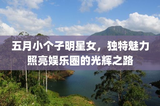 五月小個(gè)子明星女，獨(dú)特魅力照亮娛樂圈的光輝之路