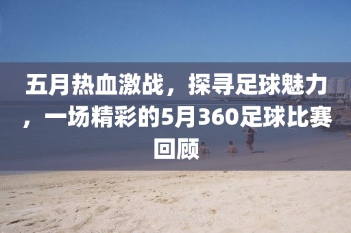 五月熱血激戰(zhàn)，探尋足球魅力，一場精彩的5月360足球比賽回顧