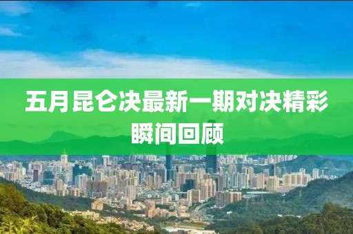 五月昆侖決最新一期對(duì)決精彩瞬間回顧