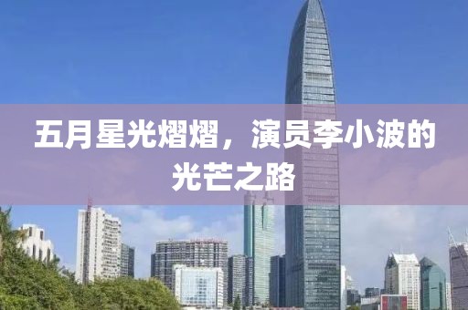 五月星光熠熠，演員李小波的光芒之路