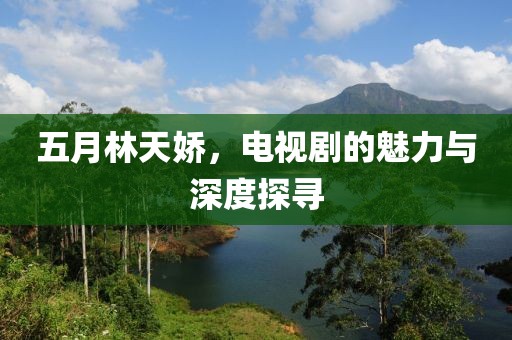 五月林天嬌，電視劇的魅力與深度探尋