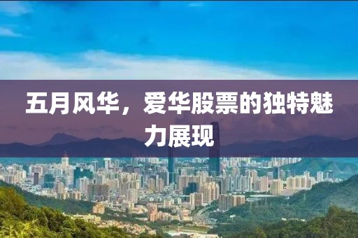 五月風(fēng)華，愛華股票的獨特魅力展現(xiàn)