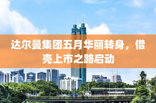 達(dá)爾曼集團(tuán)五月華麗轉(zhuǎn)身，借殼上市之路啟動(dòng)