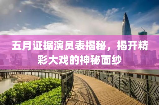 五月證據(jù)演員表揭秘，揭開(kāi)精彩大戲的神秘面紗