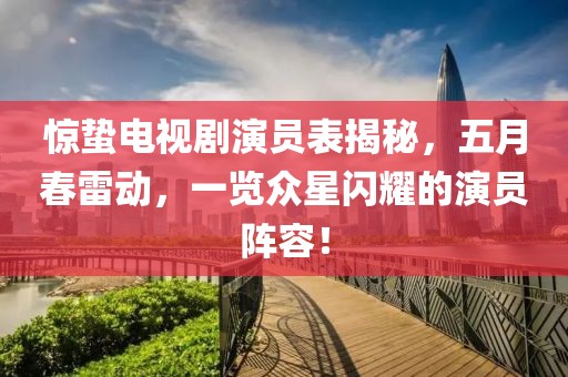 驚蟄電視劇演員表揭秘，五月春雷動(dòng)，一覽眾星閃耀的演員陣容！