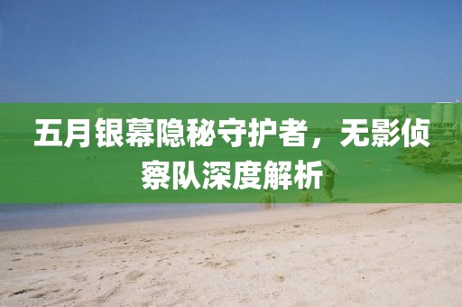 五月銀幕隱秘守護(hù)者，無影偵察隊(duì)深度解析
