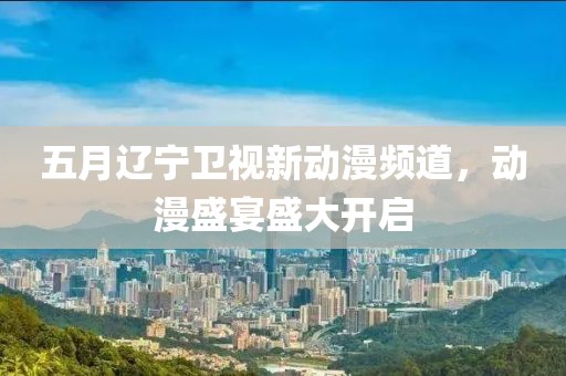 五月遼寧衛(wèi)視新動漫頻道，動漫盛宴盛大開啟
