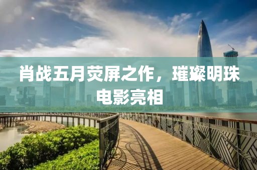 肖戰(zhàn)五月熒屏之作，璀璨明珠電影亮相