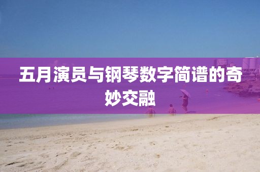 五月演員與鋼琴數(shù)字簡譜的奇妙交融