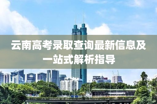 云南高考錄取查詢最新信息及一站式解析指導(dǎo)