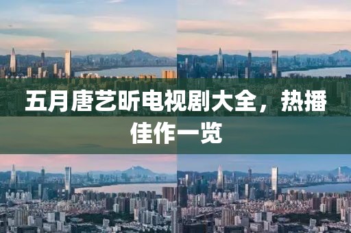 五月唐藝昕電視劇大全，熱播佳作一覽