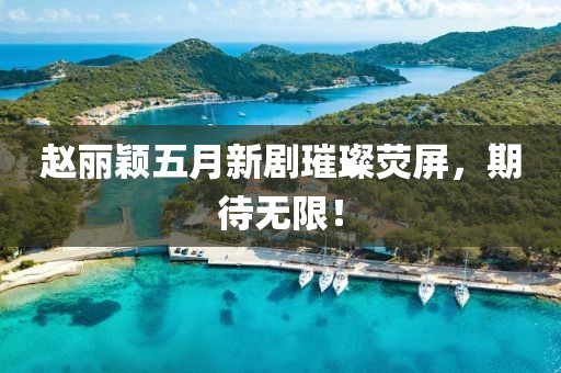趙麗穎五月新劇璀璨熒屏，期待無(wú)限！