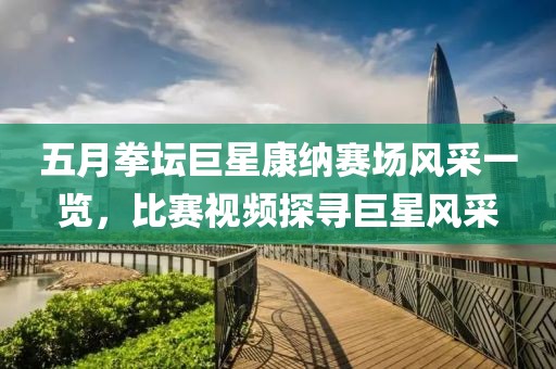 五月拳壇巨星康納賽場風(fēng)采一覽，比賽視頻探尋巨星風(fēng)采