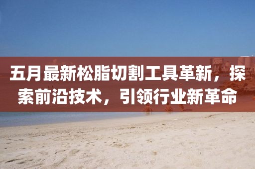 五月最新松脂切割工具革新，探索前沿技術(shù)，引領(lǐng)行業(yè)新革命