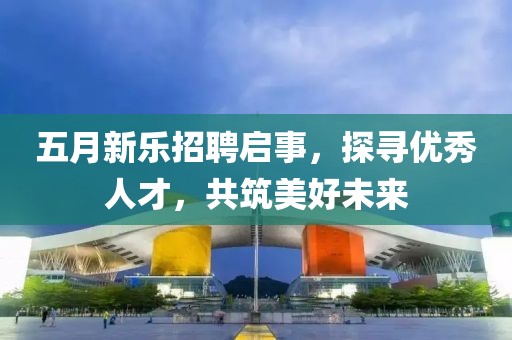 五月新樂(lè)招聘啟事，探尋優(yōu)秀人才，共筑美好未來(lái)