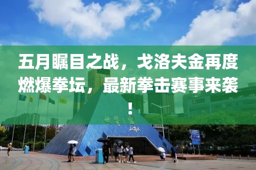 五月矚目之戰(zhàn)，戈洛夫金再度燃爆拳壇，最新拳擊賽事來襲！