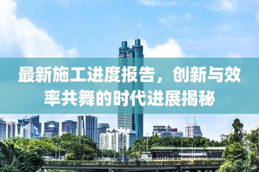 最新施工進(jìn)度報(bào)告，創(chuàng)新與效率共舞的時(shí)代進(jìn)展揭秘