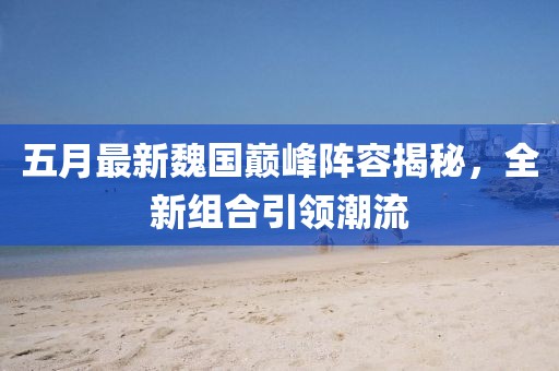 五月最新魏國(guó)巔峰陣容揭秘，全新組合引領(lǐng)潮流