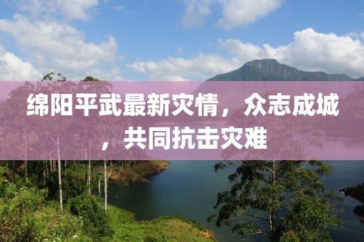 綿陽平武最新災情，眾志成城，共同抗擊災難