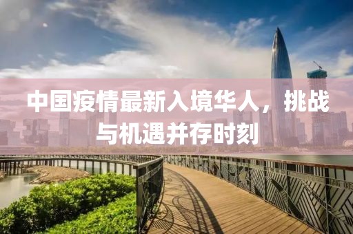 中國疫情最新入境華人，挑戰(zhàn)與機(jī)遇并存時刻