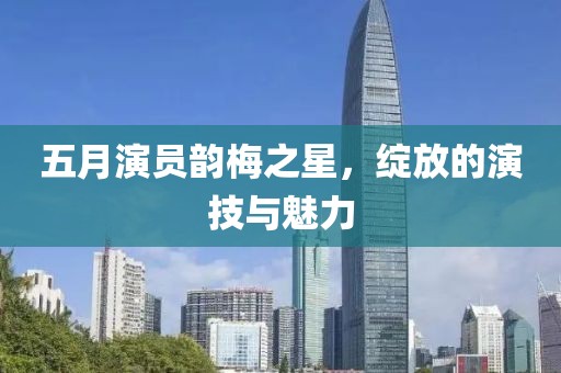 五月演員韻梅之星，綻放的演技與魅力