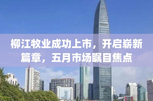 柳江牧業(yè)成功上市，開啟嶄新篇章，五月市場矚目焦點(diǎn)