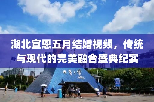 湖北宣恩五月結(jié)婚視頻，傳統(tǒng)與現(xiàn)代的完美融合盛典紀(jì)實(shí)