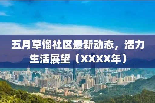 五月草餾社區(qū)最新動(dòng)態(tài)，活力生活展望（XXXX年）