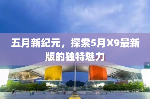 五月新紀(jì)元，探索5月X9最新版的獨(dú)特魅力